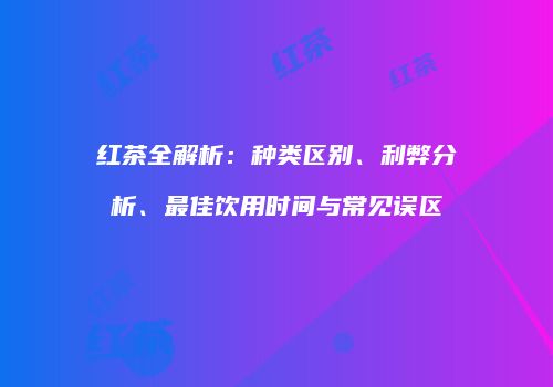 红茶全解析：种类区别、利弊分析、最佳饮用时间与常见误区