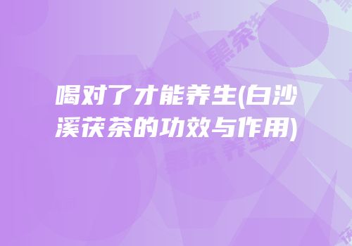 喝对了才能养生(白沙溪茯茶的功效与作用)