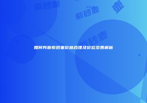 如何判断紫砂壶价格合理及价位范围解析