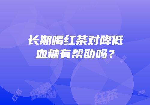 长期喝红茶对降低血糖有帮助吗？