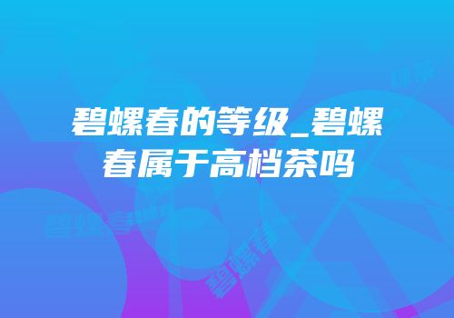 碧螺春的等级_碧螺春属于高档茶吗