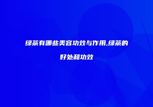 绿茶有哪些美容功效与作用,绿茶的好处和功效