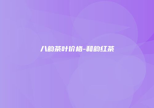 八韵茶叶价格-和韵红茶