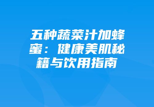 五种蔬菜汁加蜂蜜：健康美肌秘籍与饮用指南
