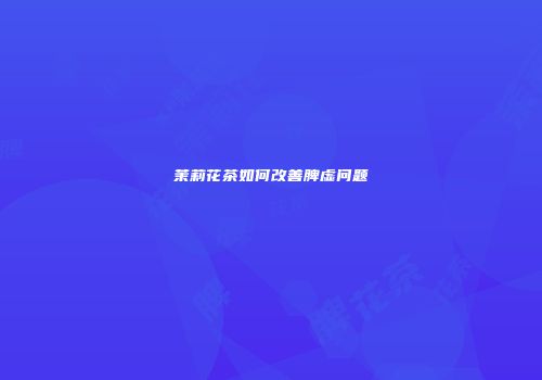 茉莉花茶如何改善脾虚问题