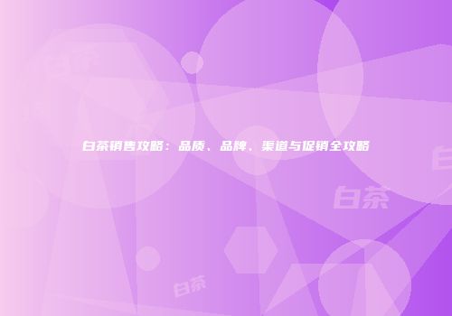 白茶销售攻略：品质、品牌、渠道与促销全攻略