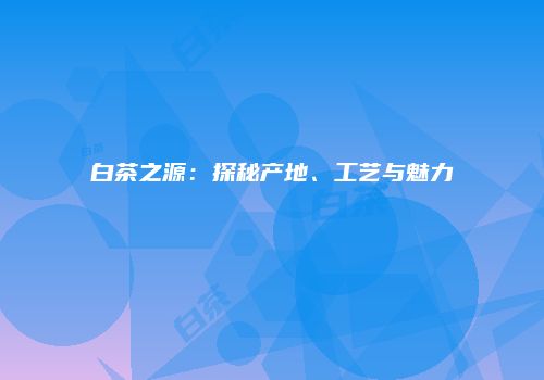 白茶之源：探秘产地、工艺与魅力