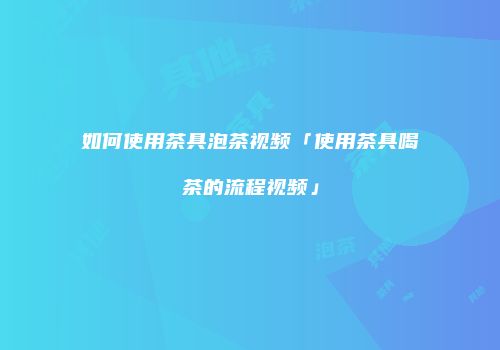 如何使用茶具泡茶视频「使用茶具喝茶的流程视频」