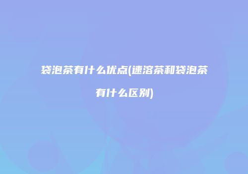袋泡茶有什么优点(速溶茶和袋泡茶有什么区别)