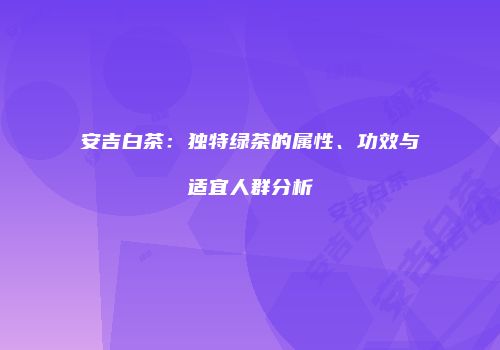 安吉白茶：独特绿茶的属性、功效与适宜人群分析