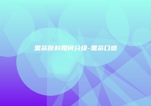 黑茶原料如何分级-黑茶口感