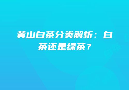 黄山白茶分类解析：白茶还是绿茶？