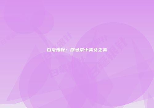 白毫银针：探寻茶中美女之美