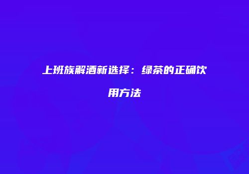 上班族解酒新选择：绿茶的正确饮用方法