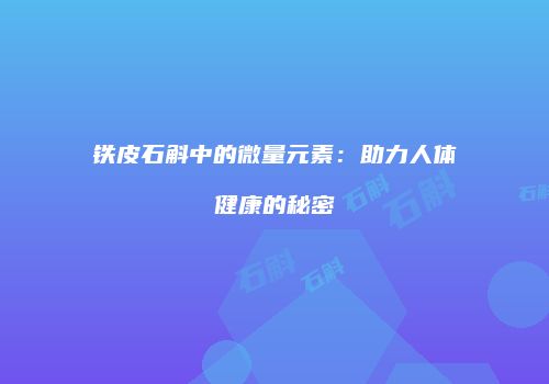 铁皮石斛中的微量元素：助力人体健康的秘密