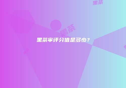 黑茶审评分值是多少？