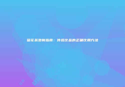 菊花茶泡制指南：传统饮品的正确饮用方法