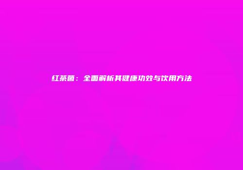 红茶菌：全面解析其健康功效与饮用方法