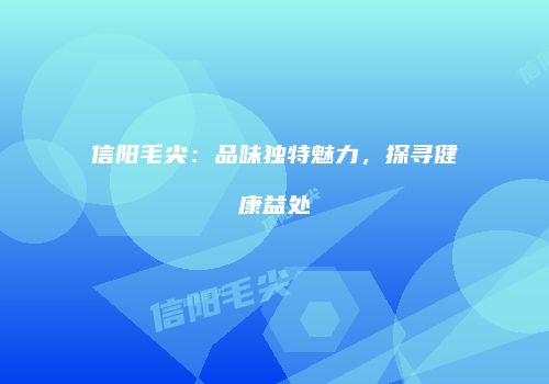 信阳毛尖：品味独特魅力，探寻健康益处