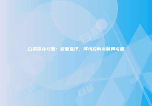 白茶保存攻略：容器选择、环境控制与时间考量