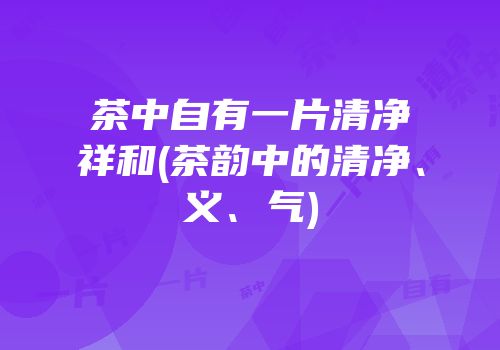 茶中自有一片清净祥和(茶韵中的清净、义、气)