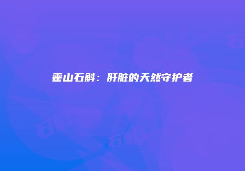 霍山石斛：肝脏的天然守护者