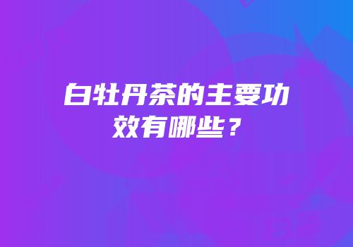 白牡丹茶的主要功效有哪些？