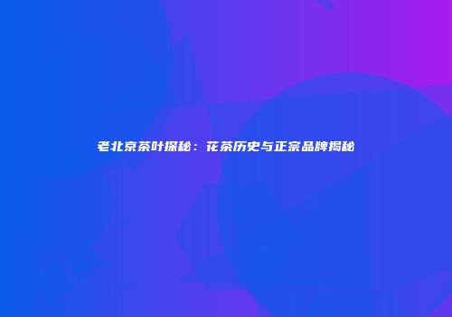 老北京茶叶探秘：花茶历史与正宗品牌揭秘