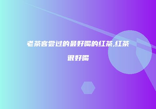 老茶客尝过的最好喝的红茶,红茶很好喝