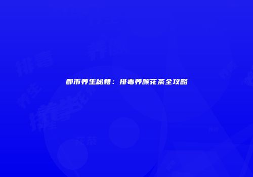 都市养生秘籍：排毒养颜花茶全攻略