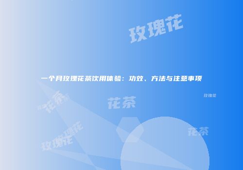 一个月玫瑰花茶饮用体验：功效、方法与注意事项