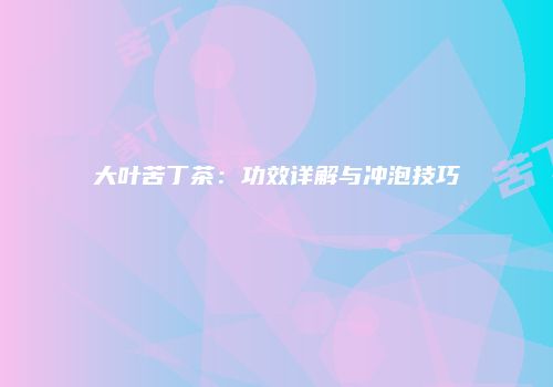 大叶苦丁茶：功效详解与冲泡技巧