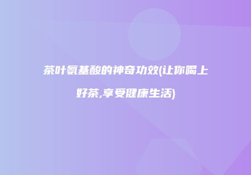 茶叶氨基酸的神奇功效(让你喝上好茶,享受健康生活)