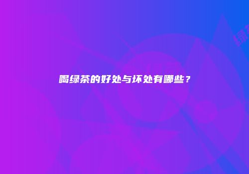 喝绿茶的好处与坏处有哪些？
