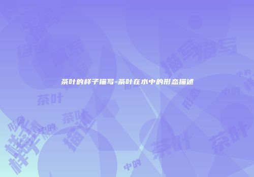 茶叶的样子描写-茶叶在水中的形态描述