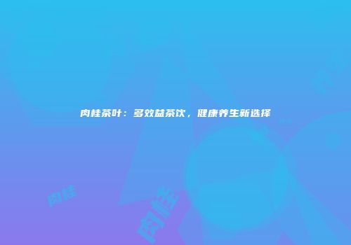 肉桂茶叶：多效益茶饮，健康养生新选择