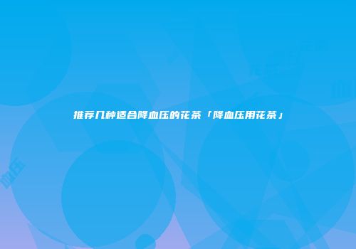 推荐几种适合降血压的花茶「降血压用花茶」