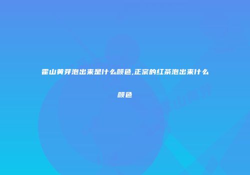 霍山黄芽泡出来是什么颜色,正宗的红茶泡出来什么颜色