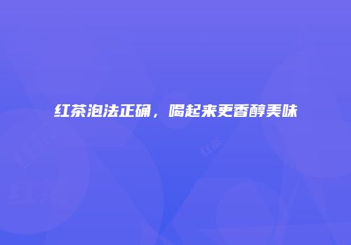 红茶泡法正确，喝起来更香醇美味