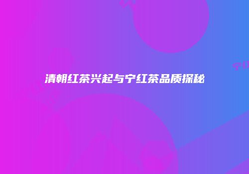 清朝红茶兴起与宁红茶品质探秘