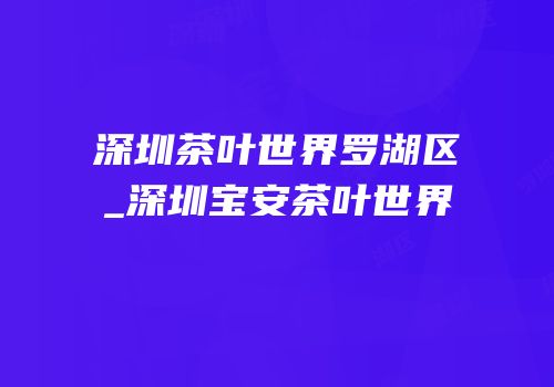 深圳茶叶世界罗湖区_深圳宝安茶叶世界