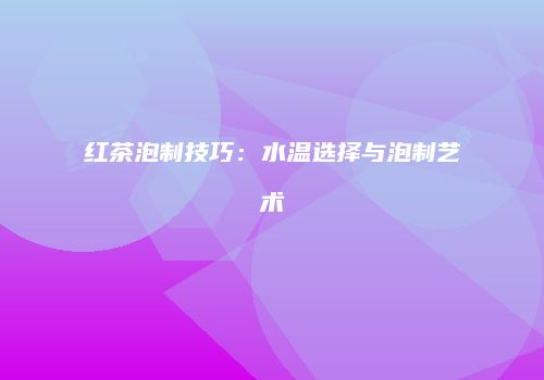 红茶泡制技巧：水温选择与泡制艺术
