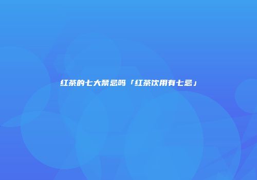 红茶的七大禁忌吗「红茶饮用有七忌」