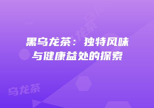 黑乌龙茶：独特风味与健康益处的探索