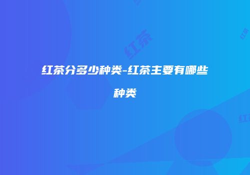 红茶分多少种类-红茶主要有哪些种类