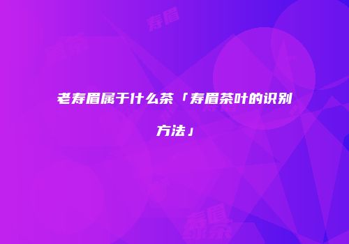 老寿眉属于什么茶「寿眉茶叶的识别方法」