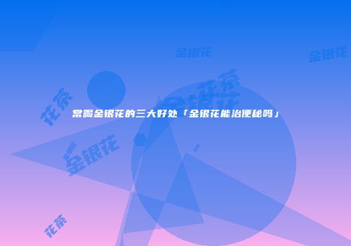 常喝金银花的三大好处「金银花能治便秘吗」