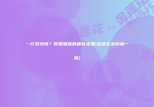 一斤多少钱？你想知道的都在这里(金莲花茶价格一览)