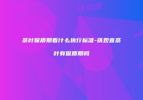 茶叶保质期看什么执行标准-铁观音茶叶有保质期吗