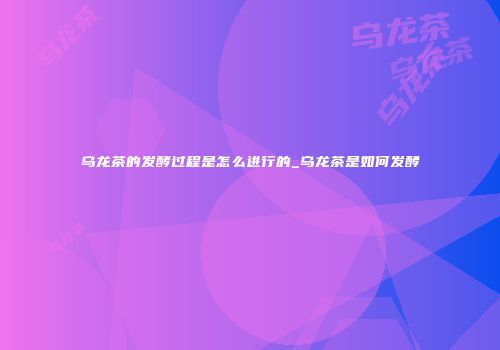 乌龙茶的发酵过程是怎么进行的_乌龙茶是如何发酵